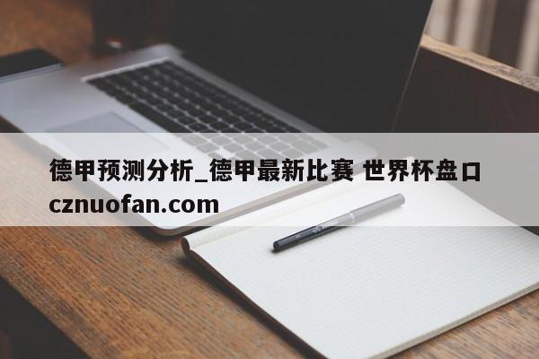 德甲预测分析_德甲最新比赛 世界杯盘口 cznuofan.com