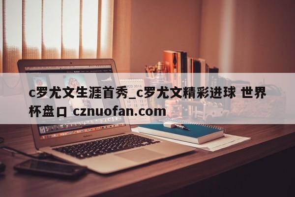 c罗尤文生涯首秀_c罗尤文精彩进球 世界杯盘口 cznuofan.com