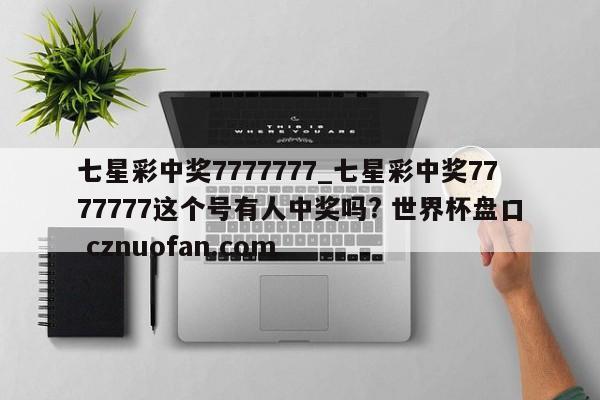 七星彩中奖7777777_七星彩中奖7777777这个号有人中奖吗? 世界杯盘口 cznuofan.com