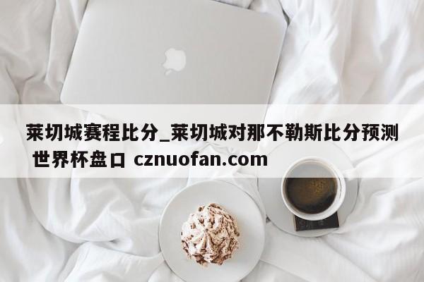 莱切城赛程比分_莱切城对那不勒斯比分预测 世界杯盘口 cznuofan.com