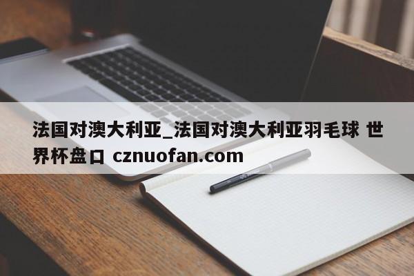 法国对澳大利亚_法国对澳大利亚羽毛球 世界杯盘口 cznuofan.com