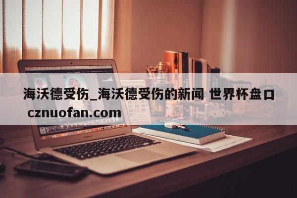 海沃德受伤_海沃德受伤的新闻 世界杯盘口 cznuofan.com