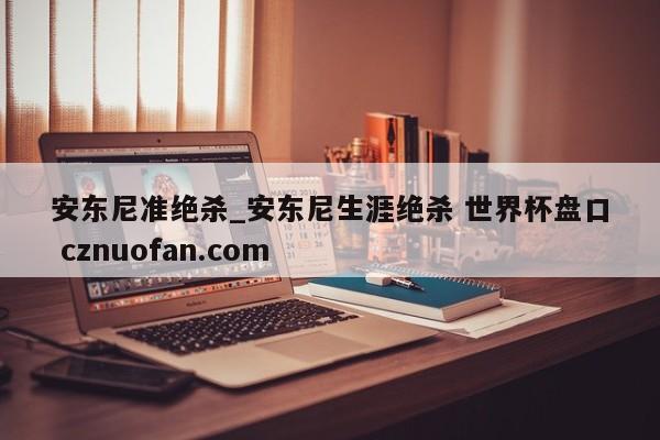 安东尼准绝杀_安东尼生涯绝杀 世界杯盘口 cznuofan.com