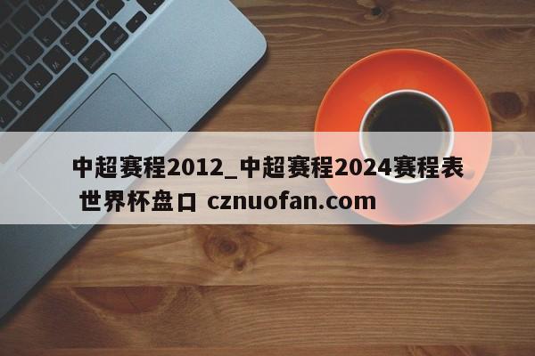 中超赛程2012_中超赛程2024赛程表 世界杯盘口 cznuofan.com