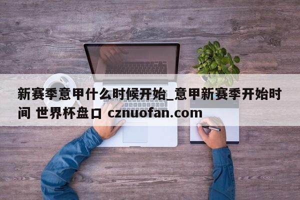 新赛季意甲什么时候开始_意甲新赛季开始时间 世界杯盘口 cznuofan.com