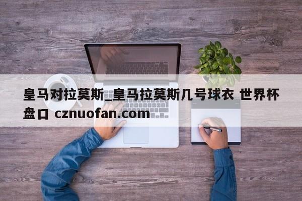 皇马对拉莫斯_皇马拉莫斯几号球衣 世界杯盘口 cznuofan.com