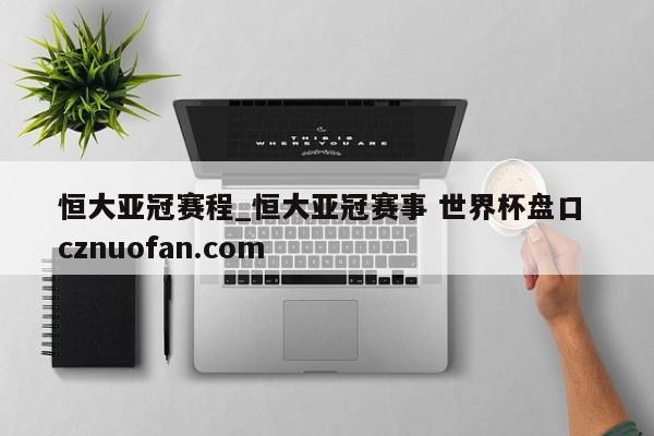 恒大亚冠赛程_恒大亚冠赛事 世界杯盘口 cznuofan.com