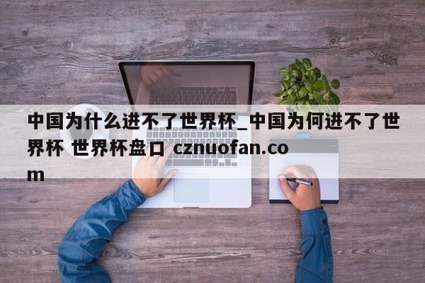 中国为什么进不了世界杯_中国为何进不了世界杯 世界杯盘口 cznuofan.com
